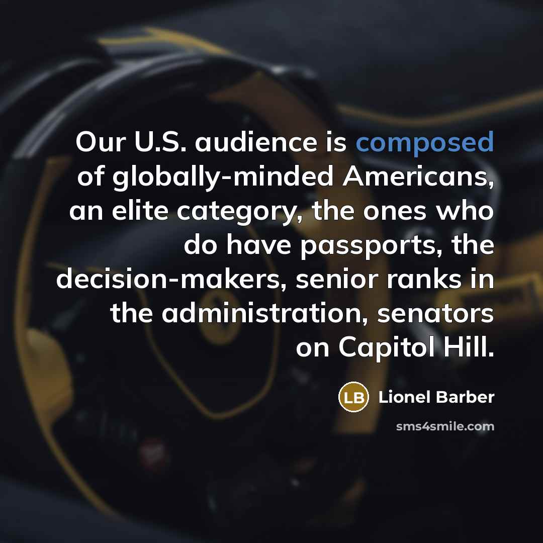 “Our U.S. audience is composed of globally-minded Americans, an elite category, the ones who do have passports, the decision-makers, senior ranks in the administration, senators on Capitol Hill.” quote by Lionel Barber