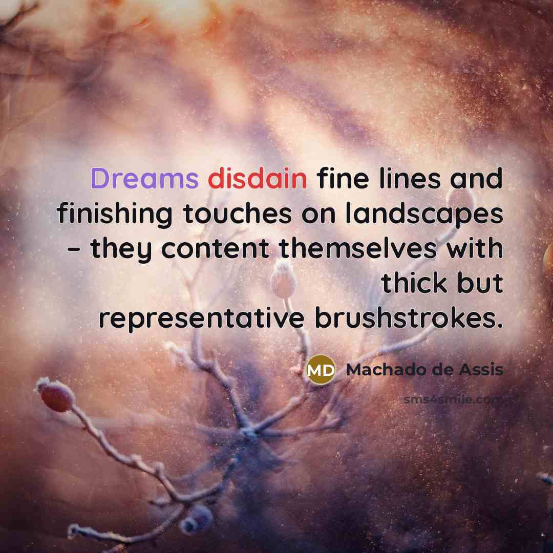 “Dreams disdain fine lines and finishing touches on landscapes – they content themselves with thick but representative brushstrokes.” quote by Machado de Assis