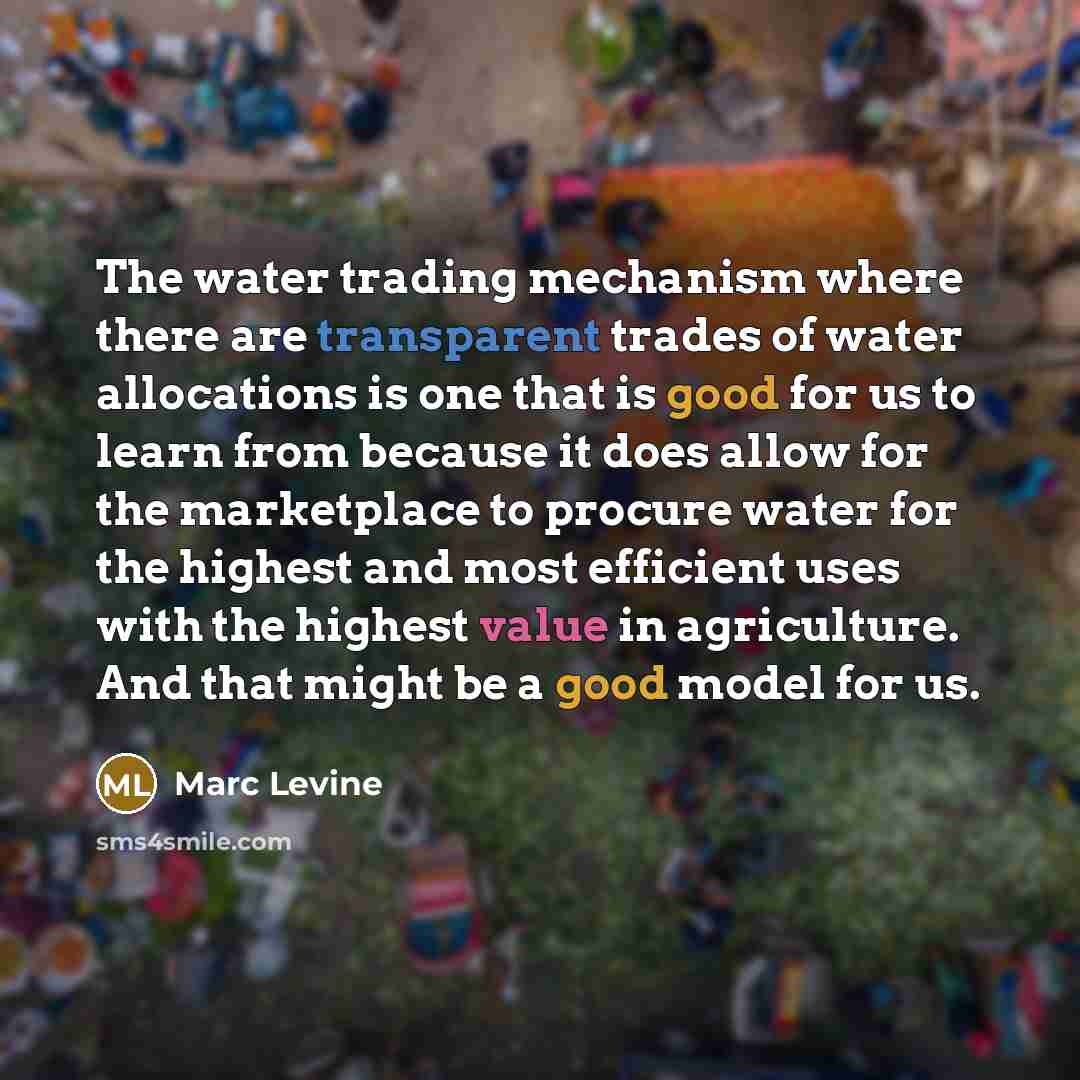 “The water trading mechanism where there are transparent trades of water allocations is one that is good for us to learn from because it does allow for the marketplace to procure water for the highest and most efficient uses with the highest value in agriculture. And that might be a good model for…” quote by Marc Levine