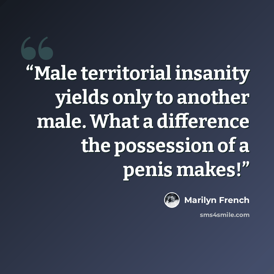 “Male territorial insanity yields only to another male. What a difference the possession of a penis makes!” quote by Marilyn French