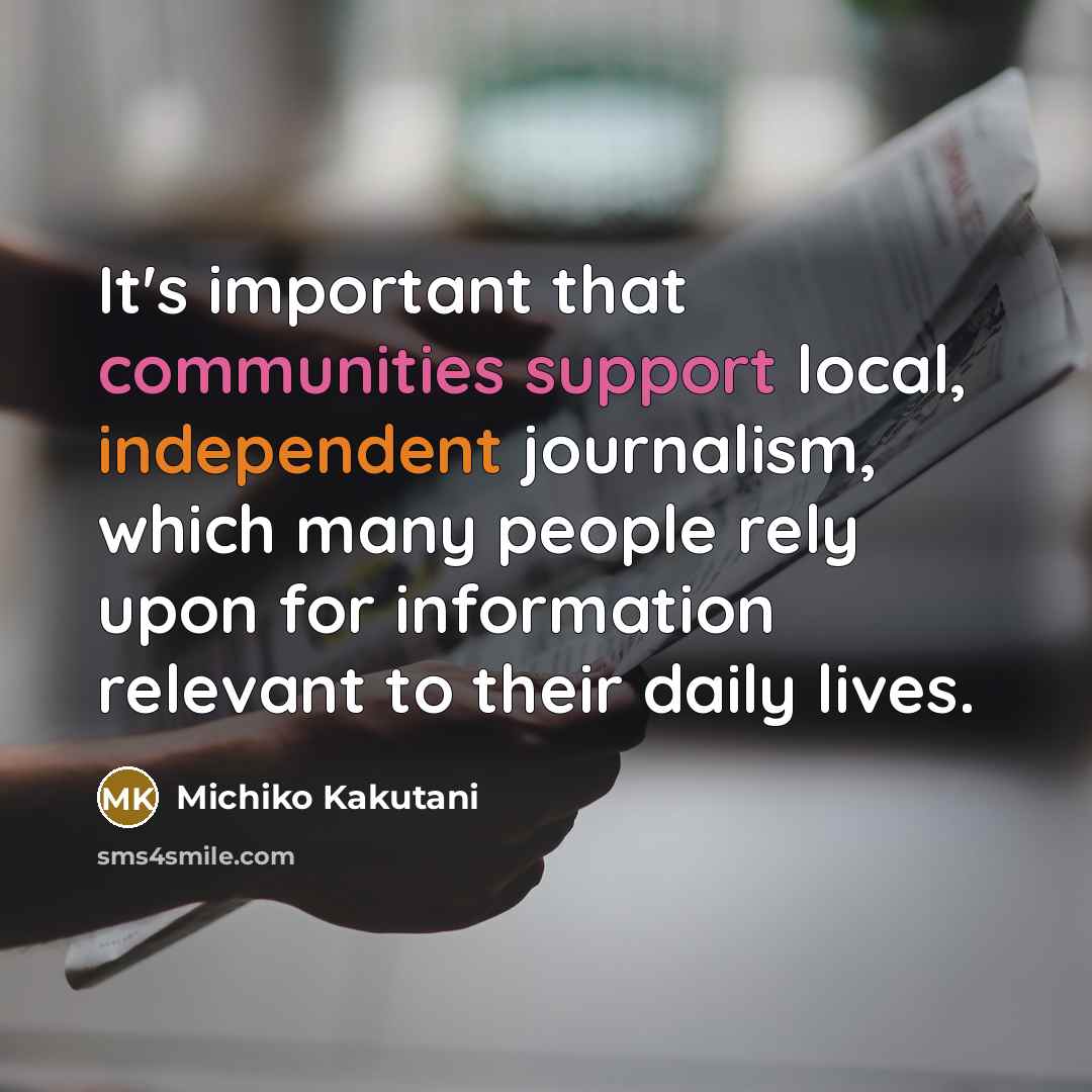 “It's important that communities support local, independent journalism, which many people rely upon for information relevant to their daily lives.” quote by Michiko Kakutani