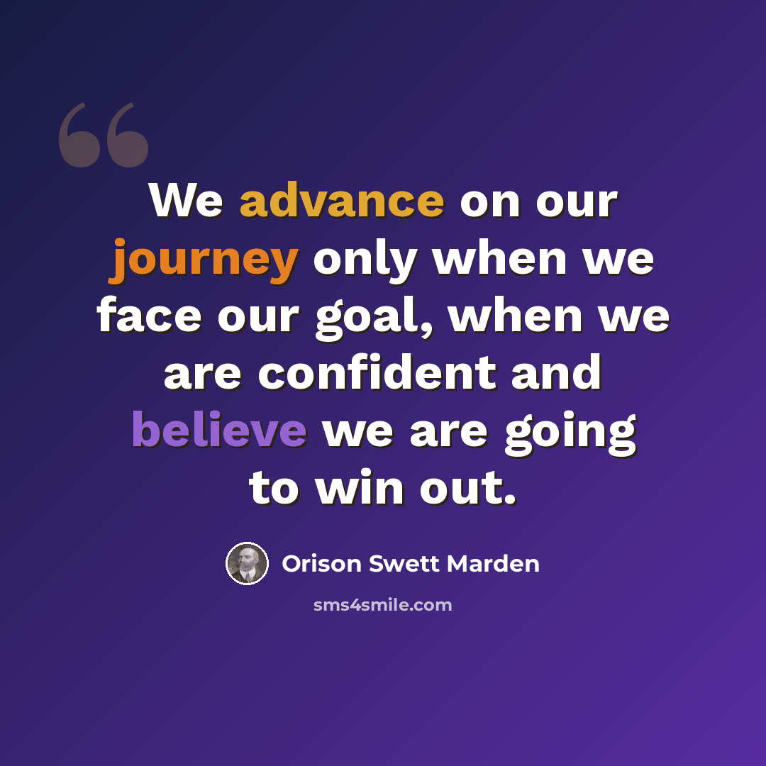 “We advance on our journey only when we face our goal, when we are confident and believe we are going to win out.” quote by Orison Swett Marden
