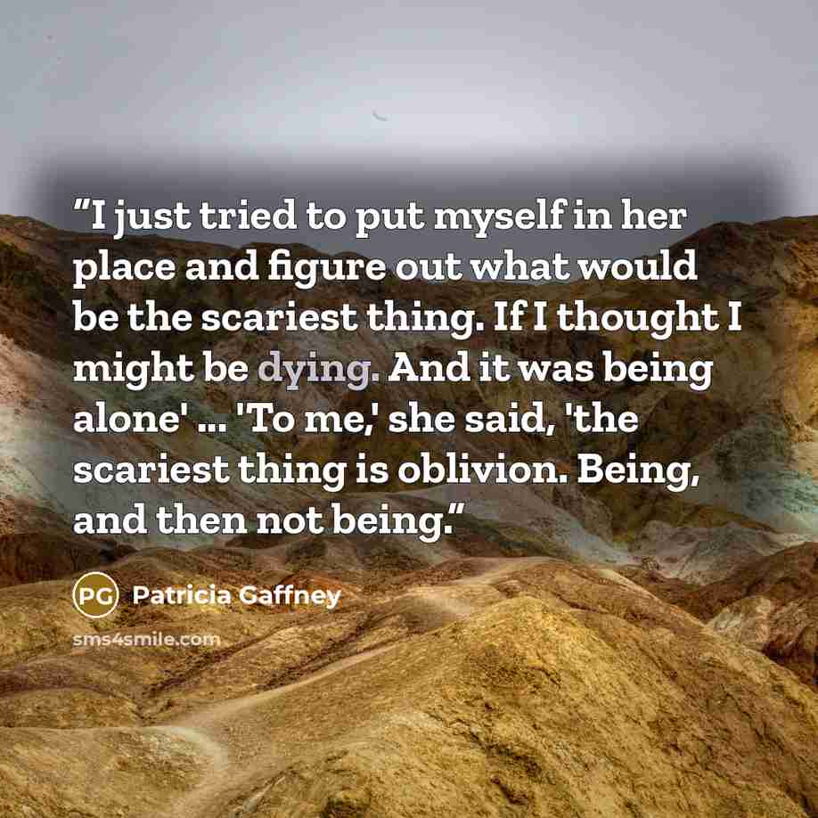 “I just tried to put myself in her place and figure out what would be the scariest thing. If I thought I might be dying. And it was being alone' ... 'To me,' she said, 'the scariest thing is oblivion. Being, and then not being.” quote by Patricia Gaffney