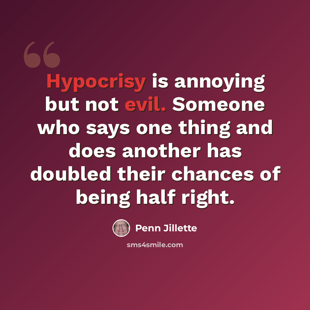 “Hypocrisy is annoying but not evil. Someone who says one thing and does another has doubled their chances of being half right.” quote by Penn Jillette