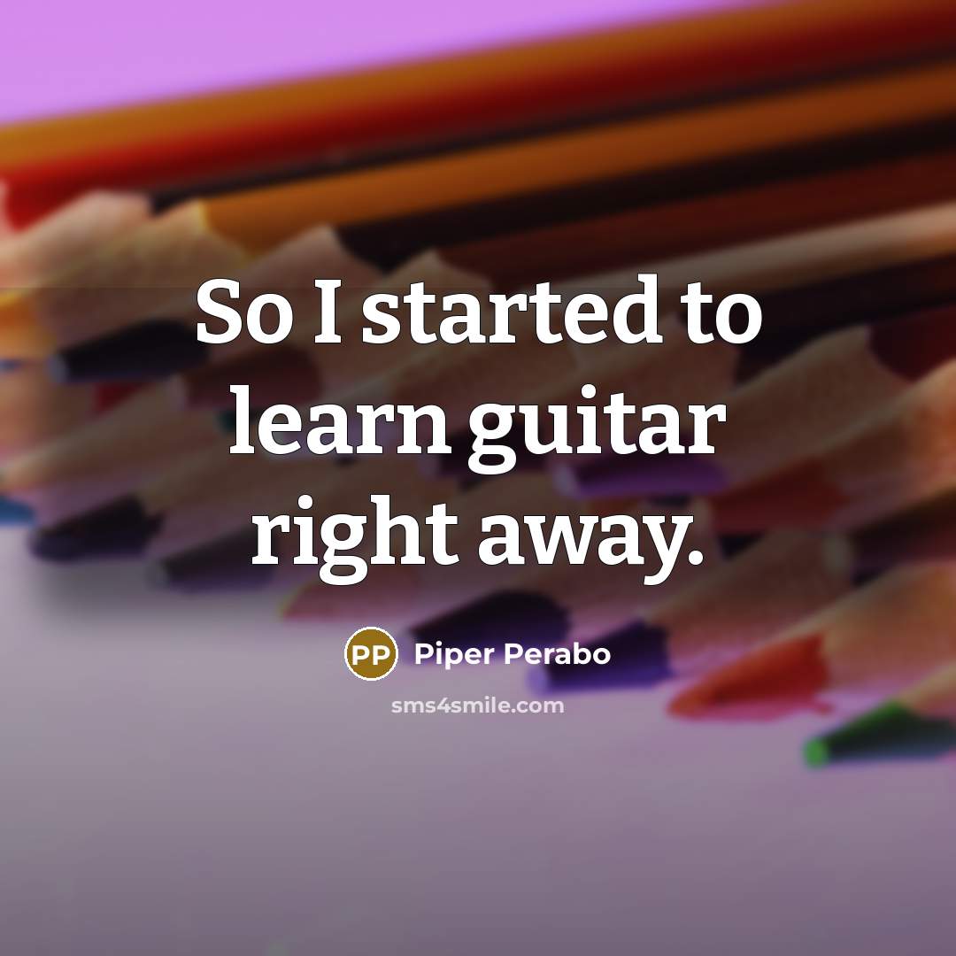 “So I started to learn guitar right away.” quote by Piper Perabo