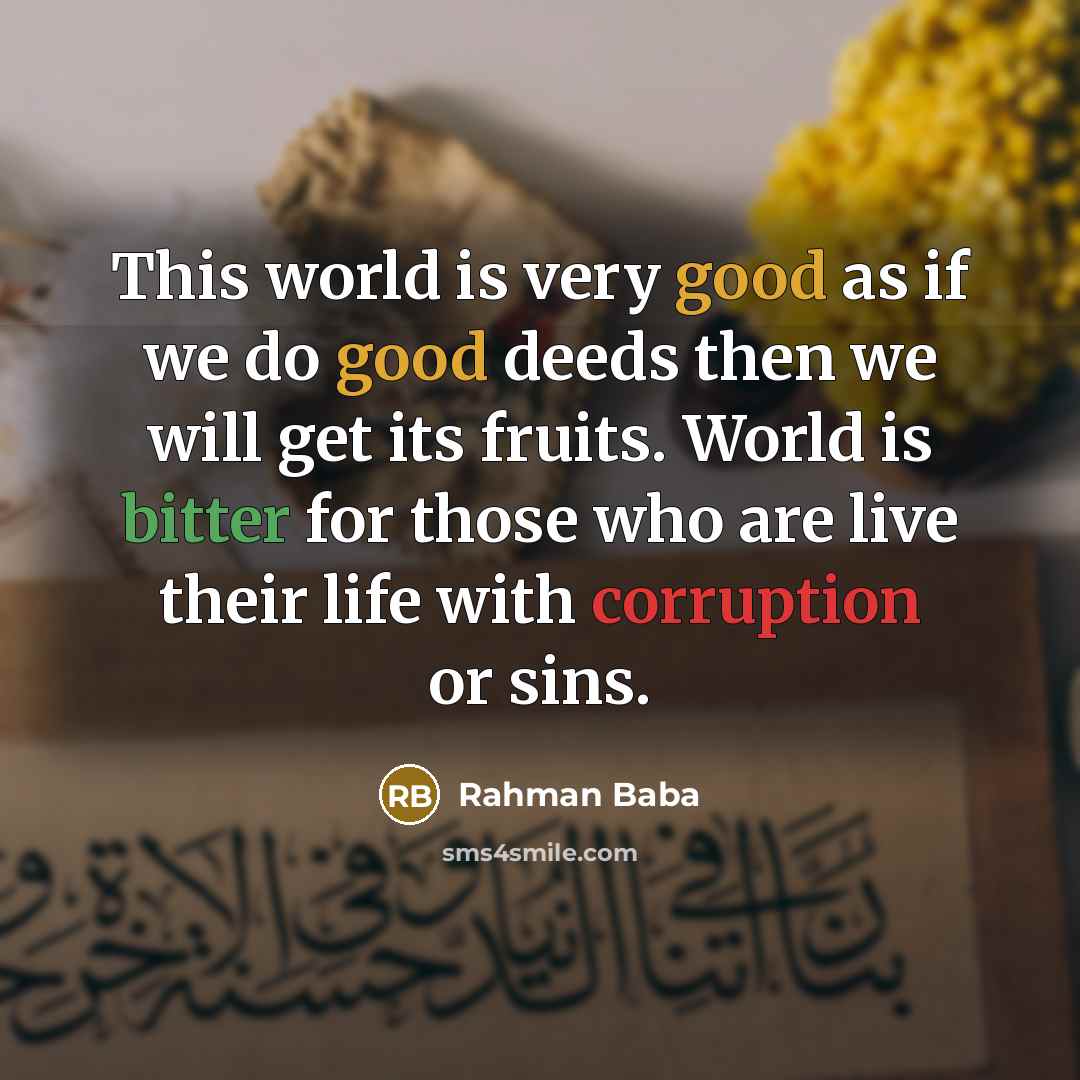 “This world is very good as if we do good deeds then we will get its fruits. World is bitter for those who are live their life with corruption or sins.” quote by Rahman Baba