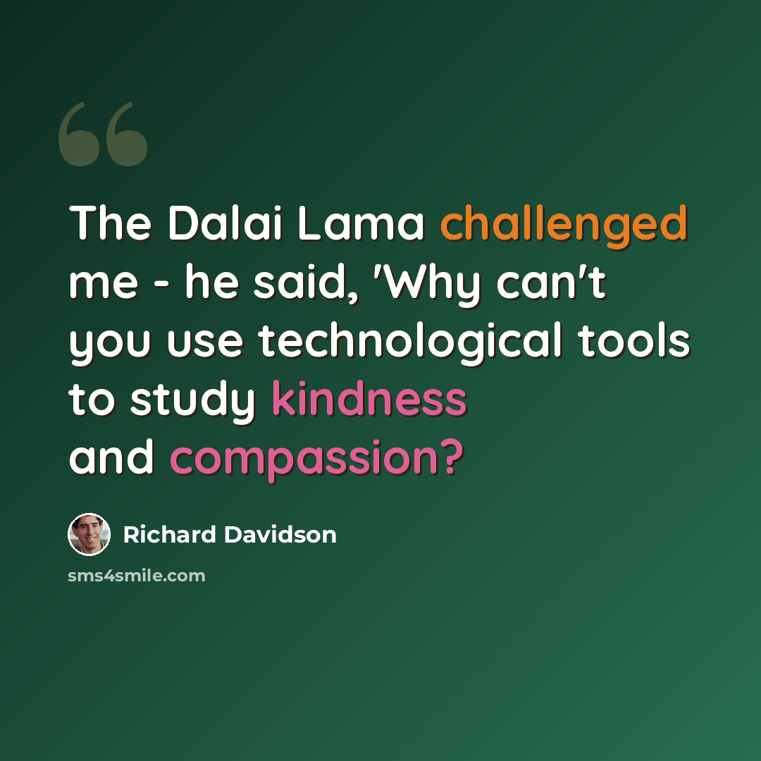 “The Dalai Lama challenged me - he said, 'Why can't you use technological tools to study kindness and compassion?” quote by Richard Davidson
