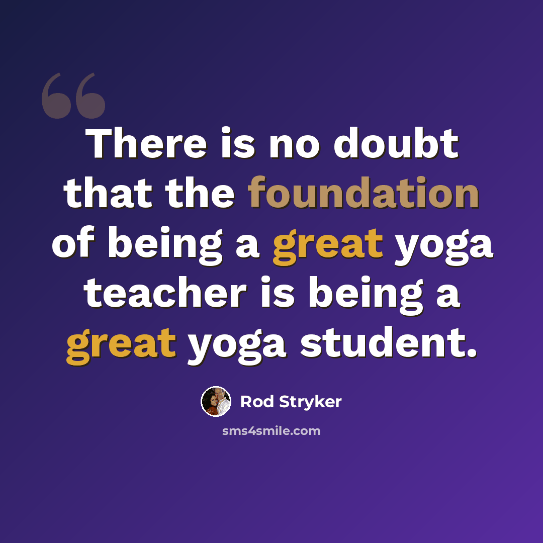 “There is no doubt that the foundation of being a great yoga teacher is being a great yoga student.” quote by Rod Stryker