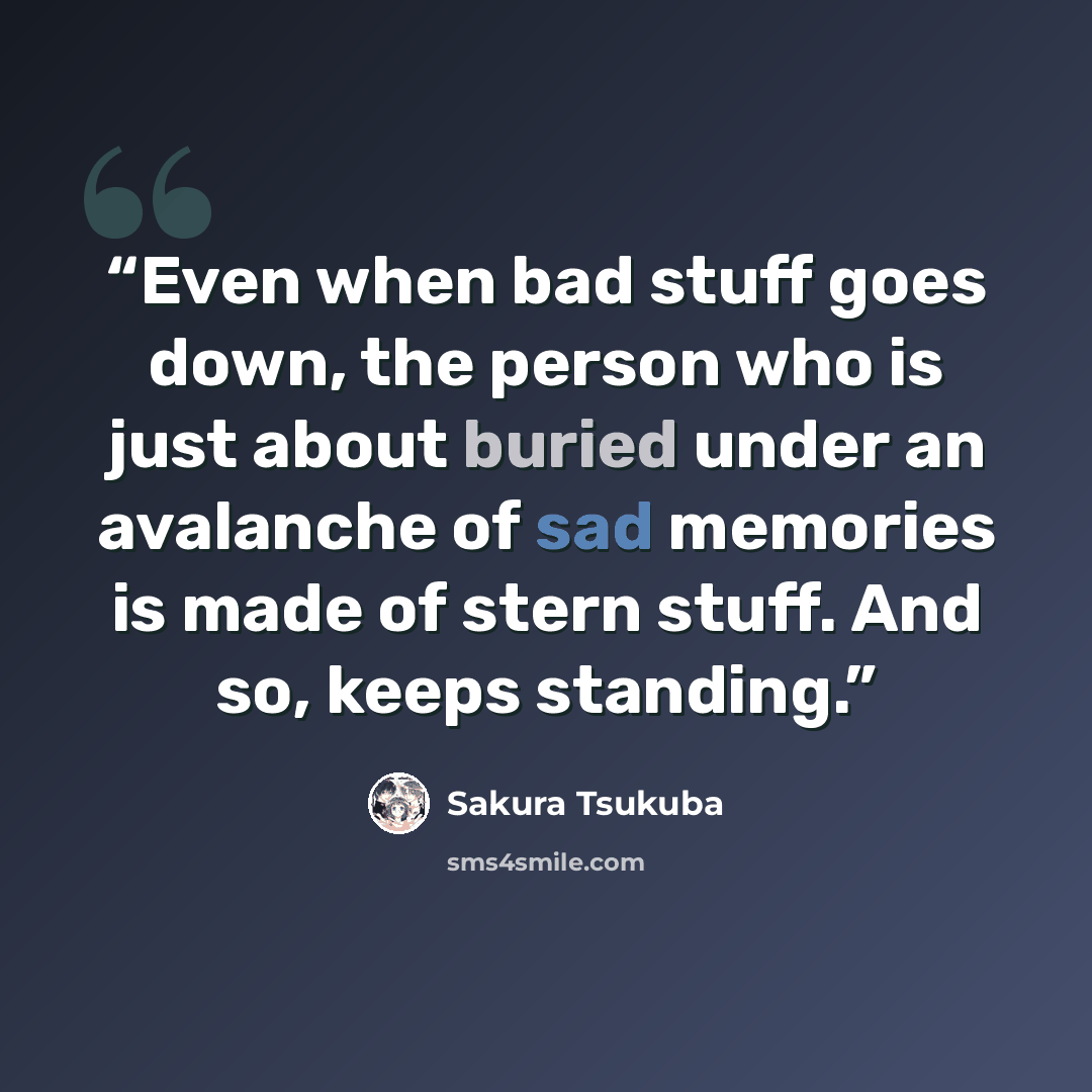 “Even when bad stuff goes down, the person who is just about buried under an avalanche of sad memories is made of stern stuff. And so, keeps standing.” quote by Sakura Tsukuba