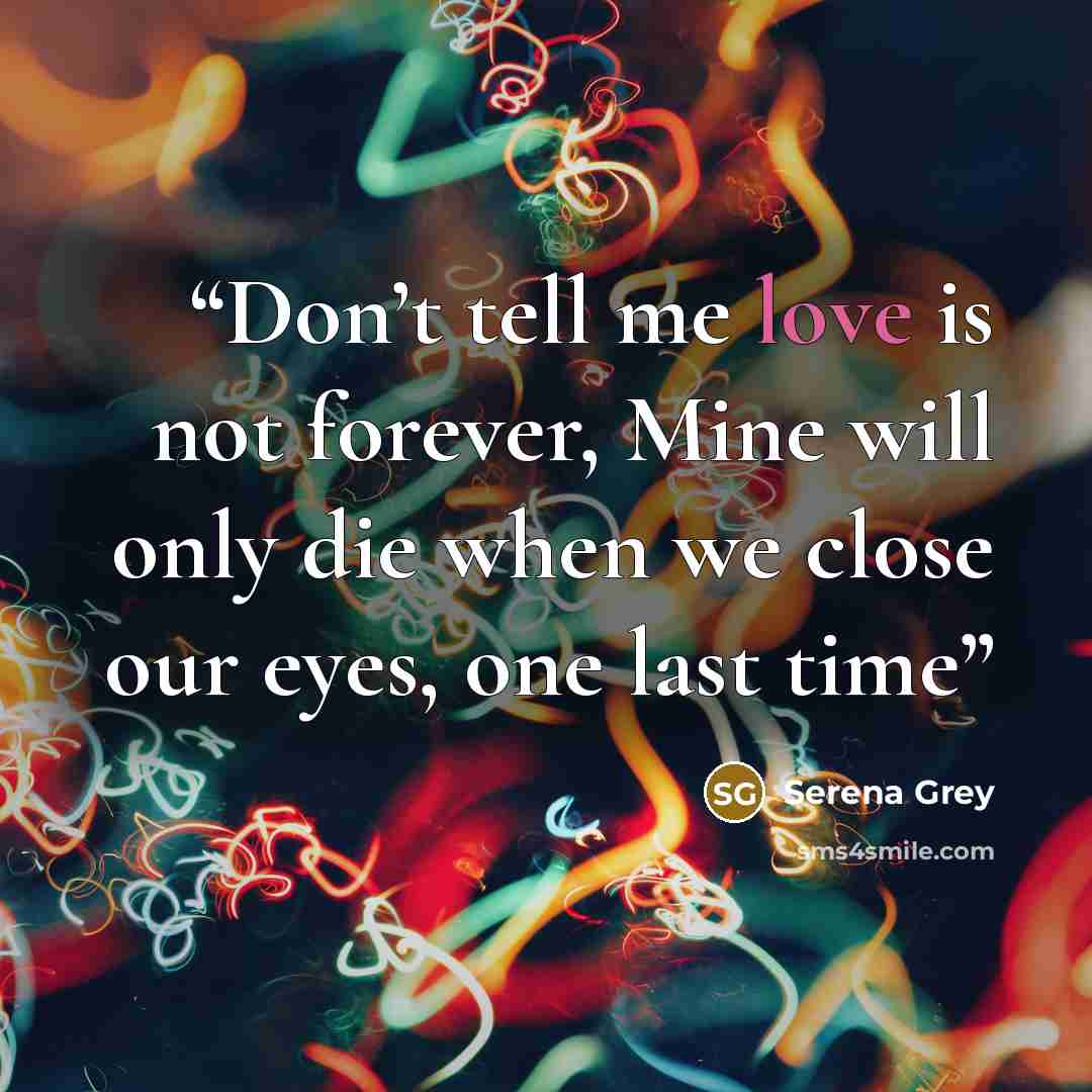 “Don’t tell me love is not forever, Mine will only die when we close our eyes, one last time” quote by Serena Grey