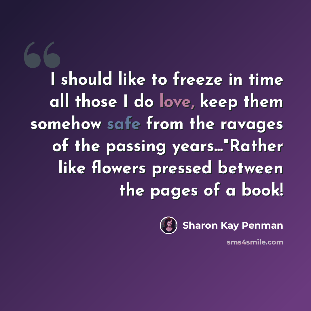 “I should like to freeze in time all those I do love, keep them somehow safe from the ravages of the passing years..."Rather like flowers pressed between the pages of a book!” quote by Sharon Kay Penman