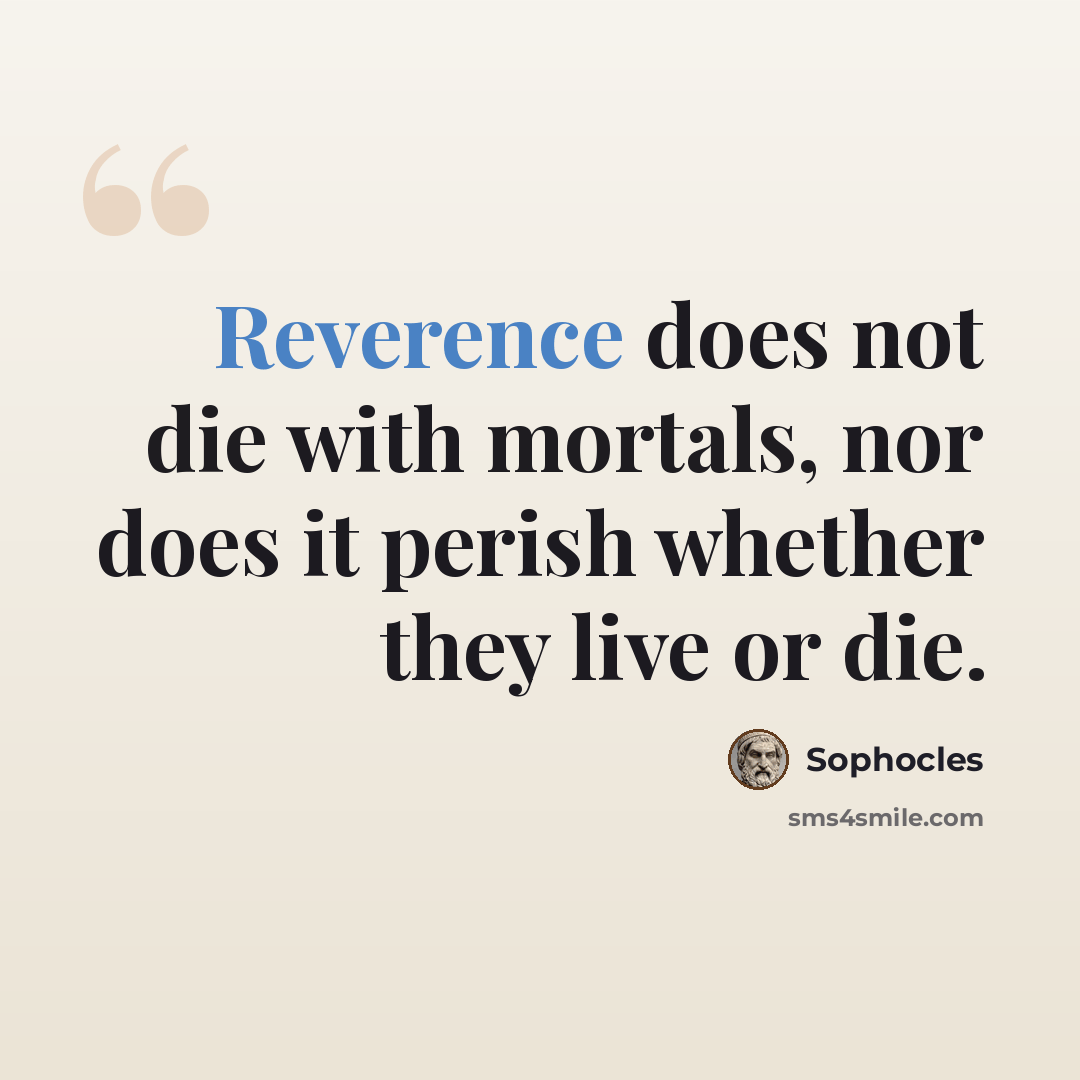 “Reverence does not die with mortals, nor does it perish whether they live or die.” quote by Sophocles