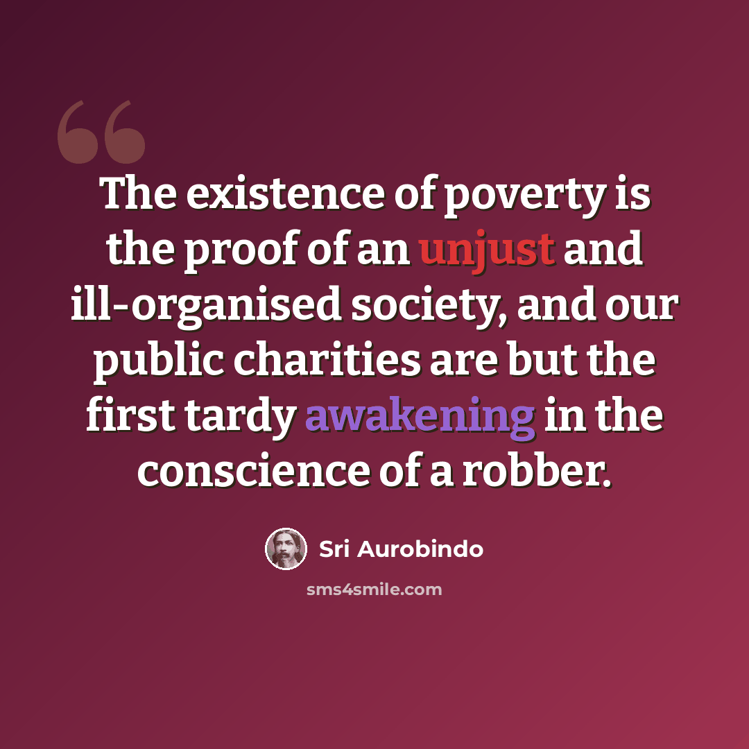 “The existence of poverty is the proof of an unjust and ill-organised society, and our public charities are but the first tardy awakening in the conscience of a robber.” quote by Sri Aurobindo