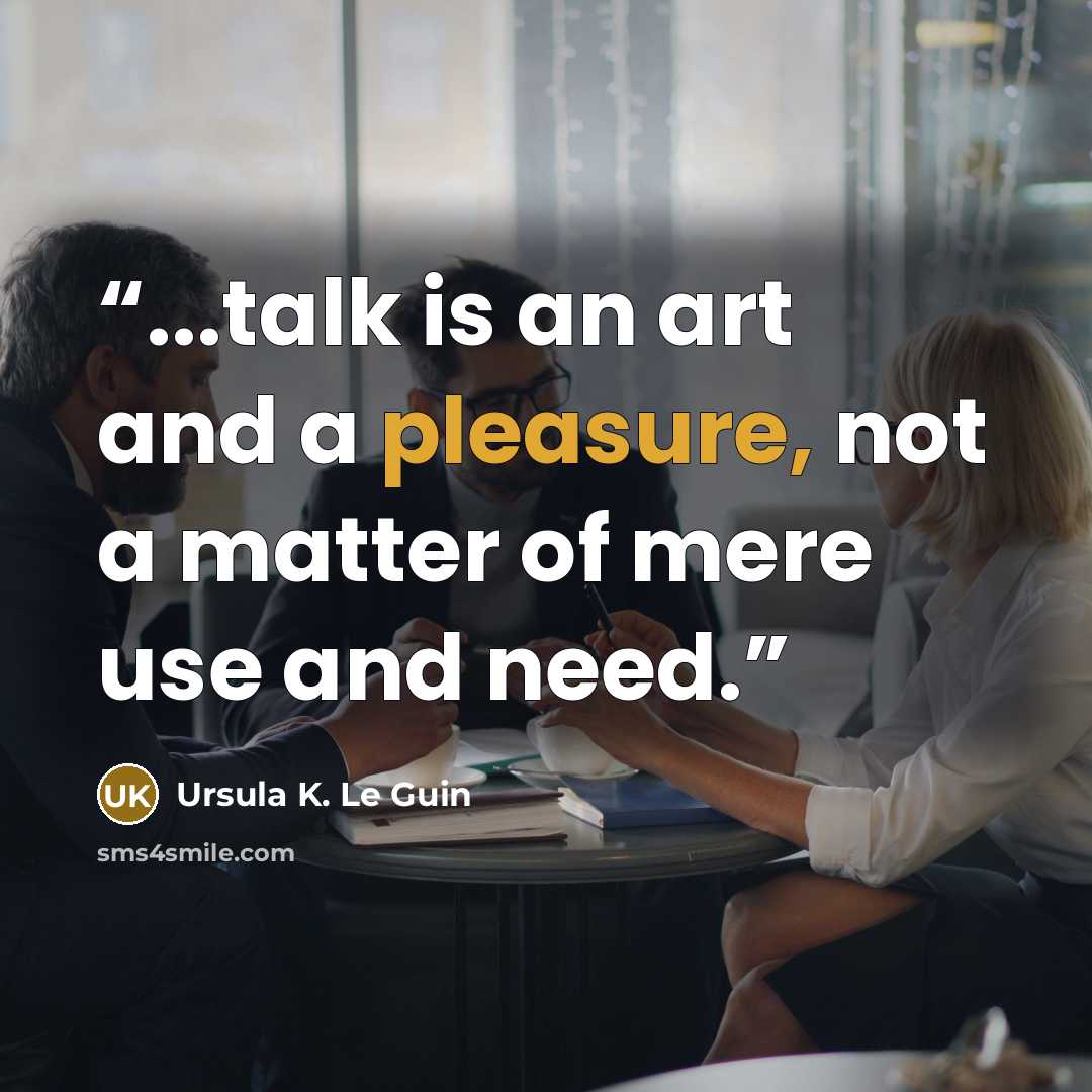 “...talk is an art and a pleasure, not a matter of mere use and need.” quote by Ursula K. Le Guin