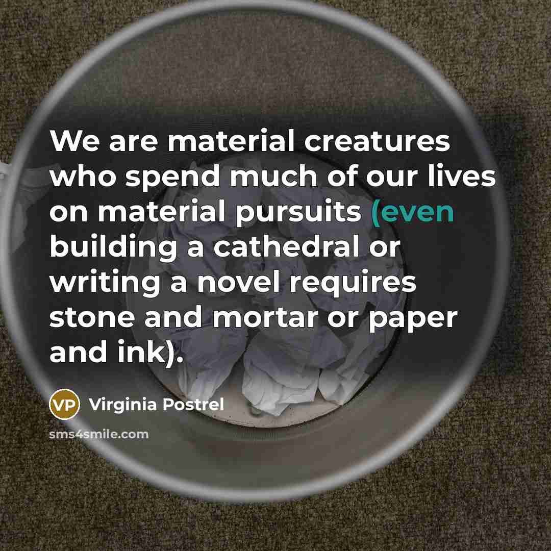 “We are material creatures who spend much of our lives on material pursuits (even building a cathedral or writing a novel requires stone and mortar or paper and ink).” quote by Virginia Postrel