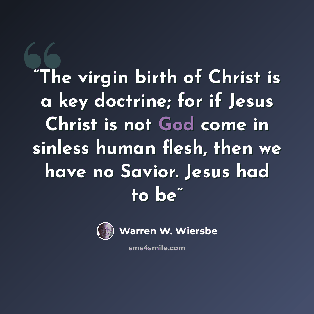 “The virgin birth of Christ is a key doctrine; for if Jesus Christ is not God come in sinless human flesh, then we have no Savior. Jesus had to be” quote by Warren W. Wiersbe
