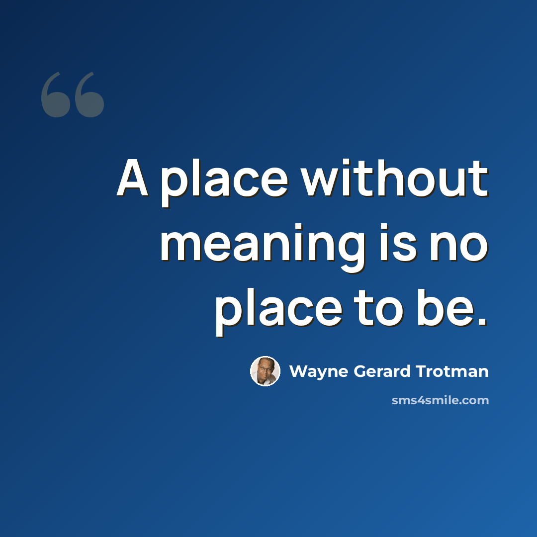 “A place without meaning is no place to be.” quote by Wayne Gerard Trotman