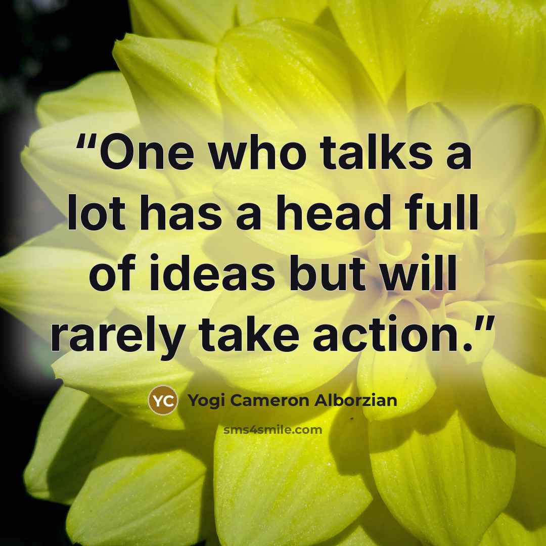 “One who talks a lot has a head full of ideas but will rarely take action.” quote by Yogi Cameron Alborzian
