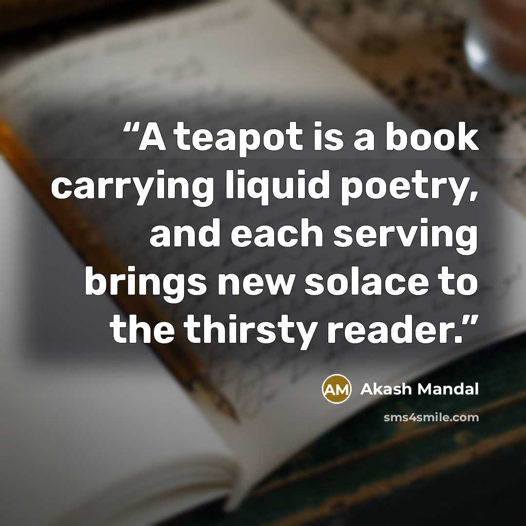 “A teapot is a book carrying liquid poetry, and each serving brings new solace to the thirsty reader.” quote by Akash Mandal