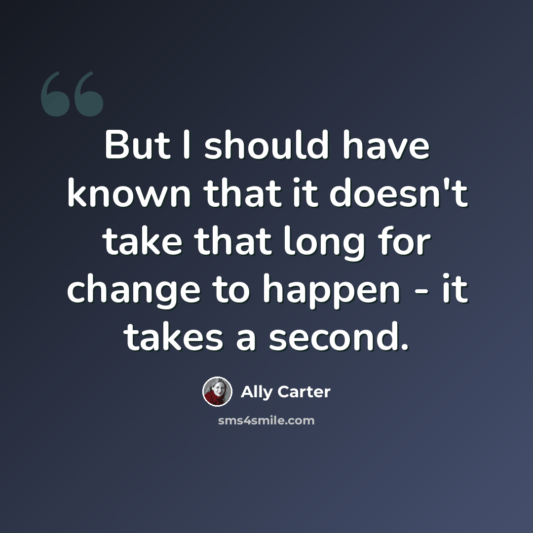 “But I should have known that it doesn't take that long for change to happen - it takes a second.” quote by Ally Carter