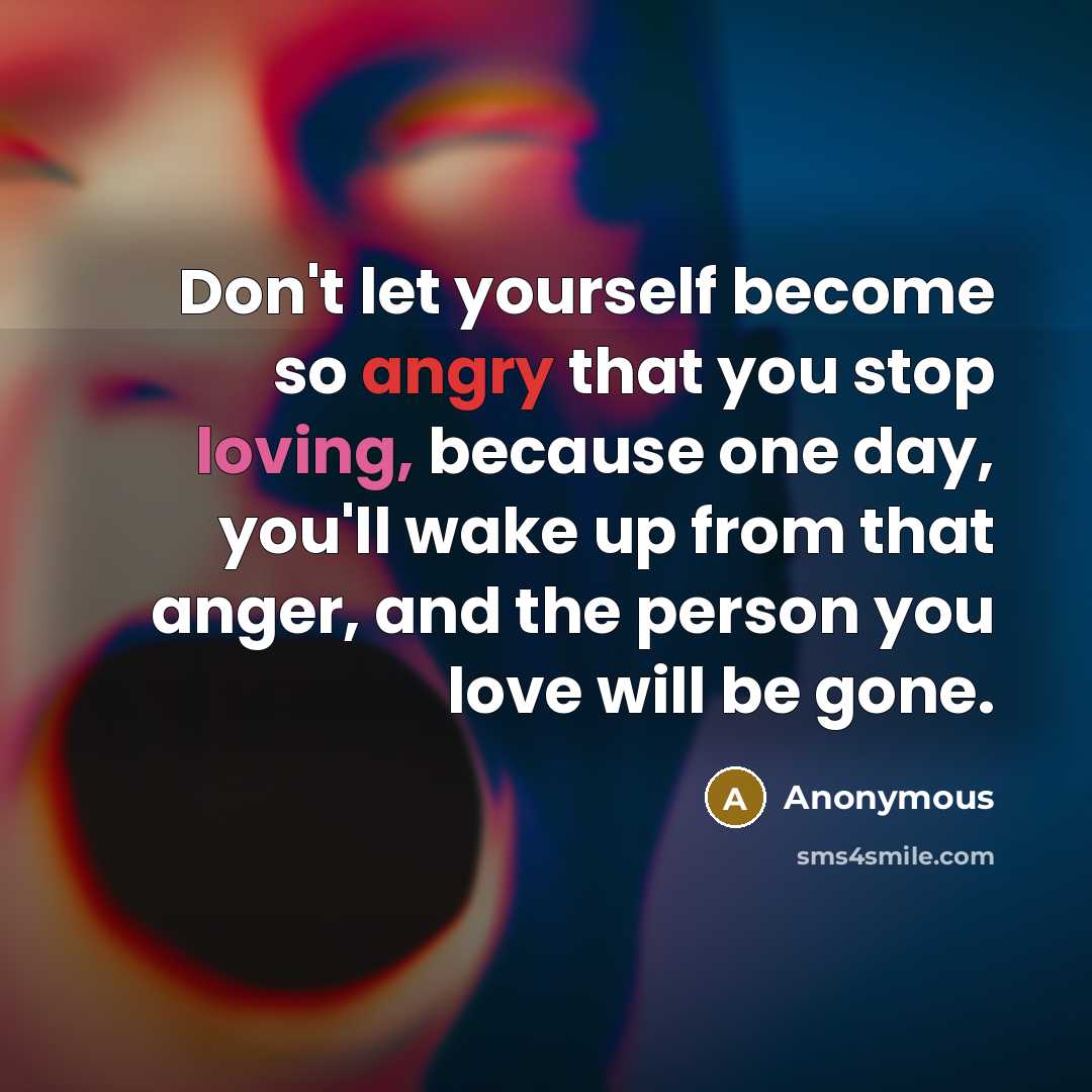 “Don't let yourself become so angry that you stop loving, because one day, you'll wake up from that anger, and the person you love will be gone.” quote by Anonymous