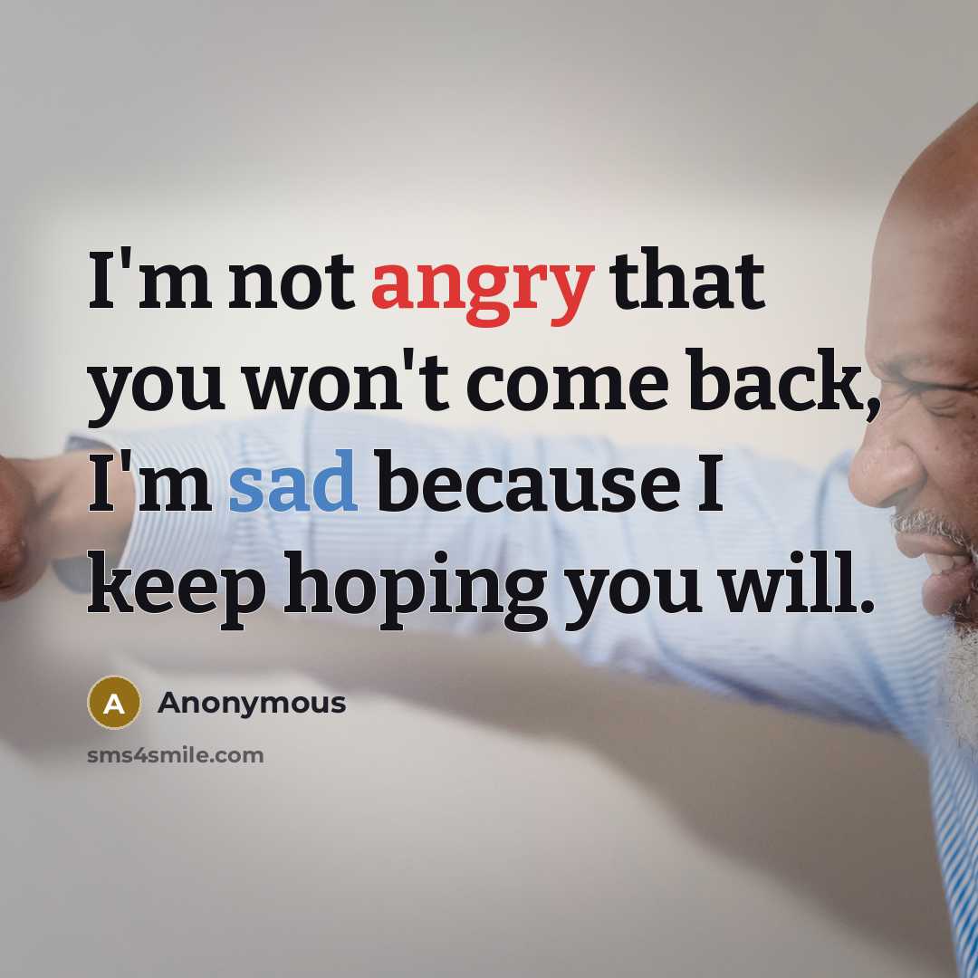“I'm not angry that you won't come back, I'm sad because I keep hoping you will.” quote by Anonymous