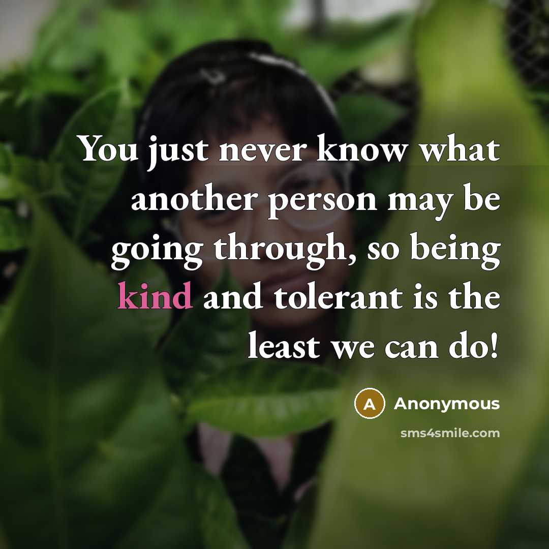 “You just never know what another person may be going through, so being kind and tolerant is the least we can do!” quote by Anonymous