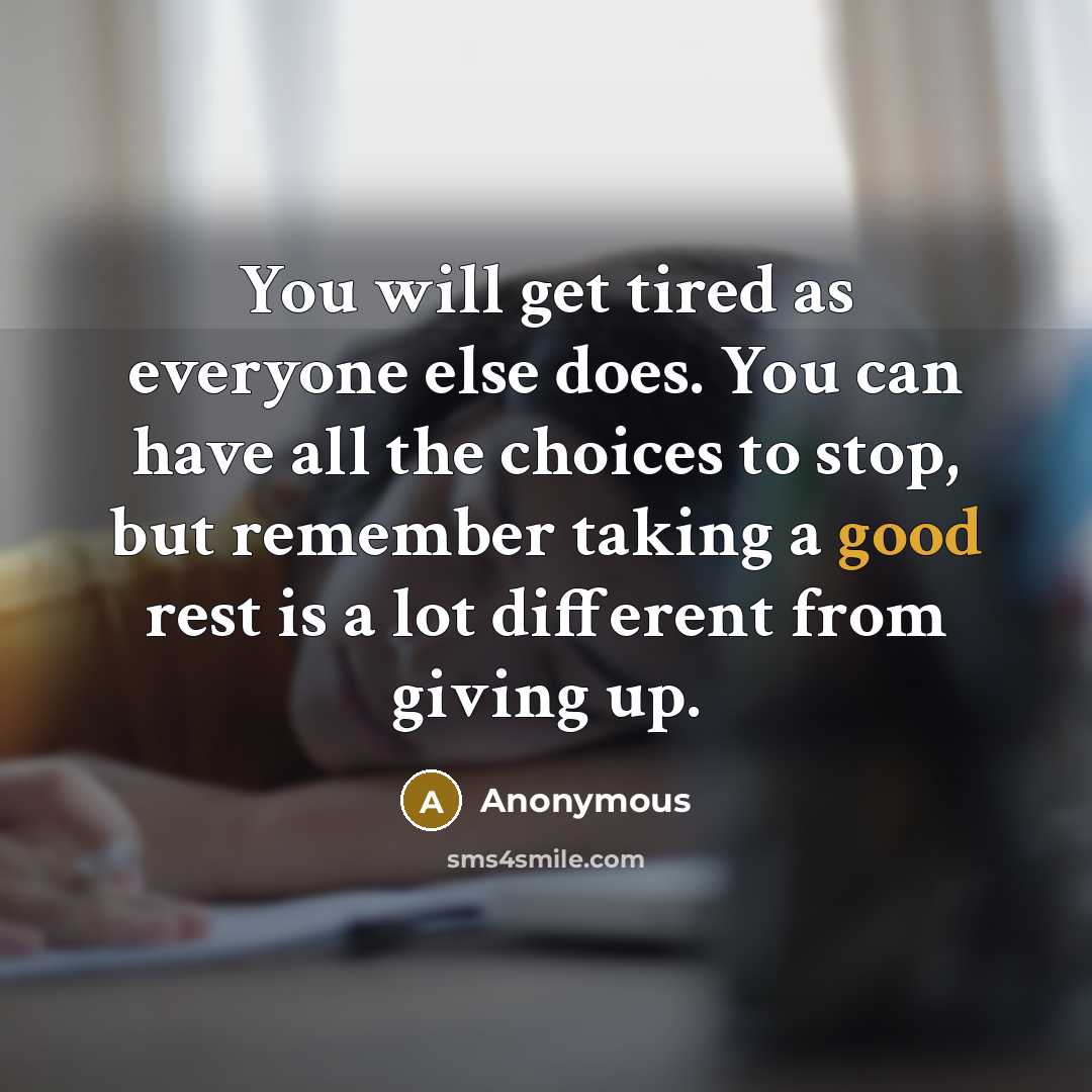 “You will get tired as everyone else does. You can have all the choices to stop, but remember taking a good rest is a lot different from giving up.” quote by Anonymous