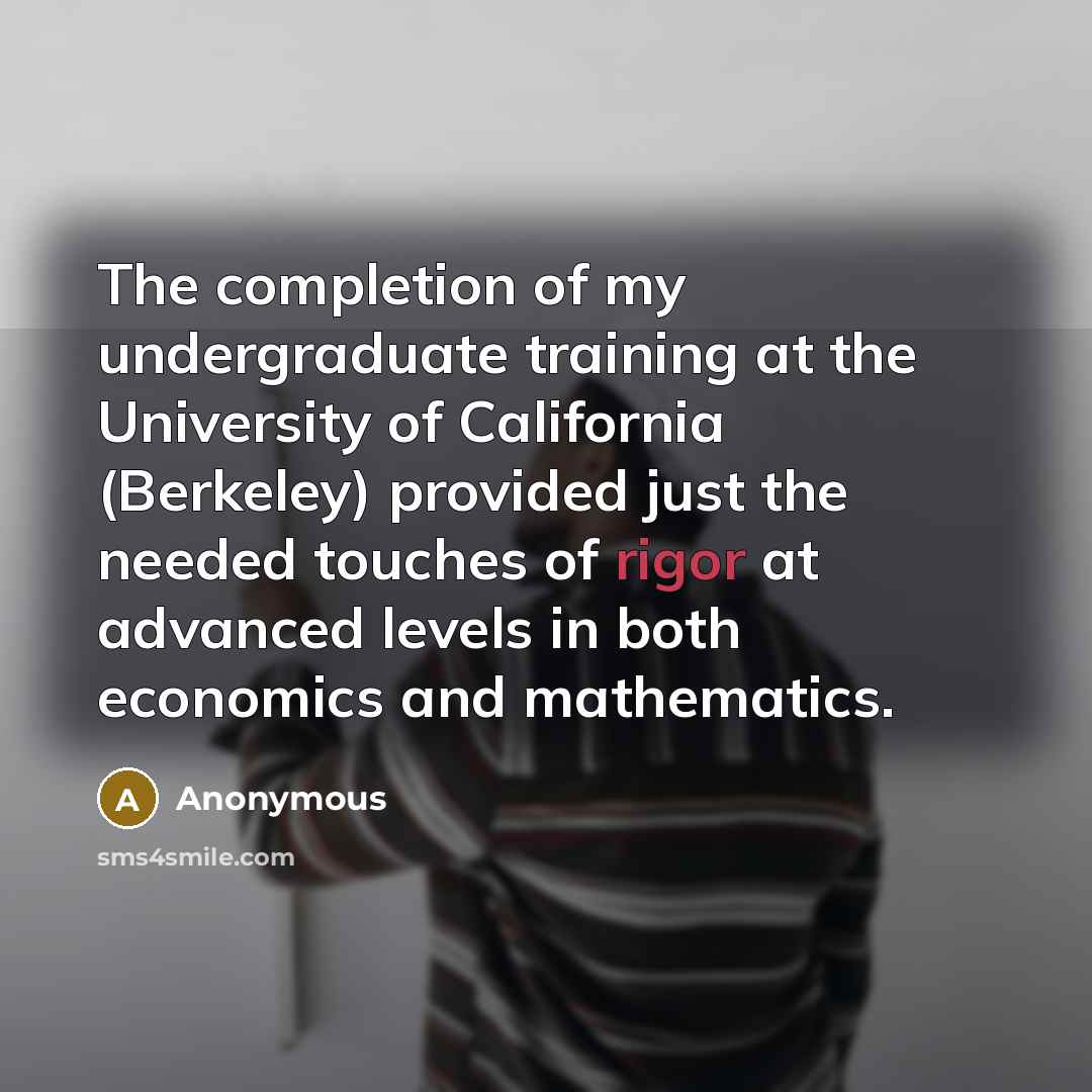 “The completion of my undergraduate training at the University of California (Berkeley) provided just the needed touches of rigor at advanced levels in both economics and mathematics.” quote by Anonymous
