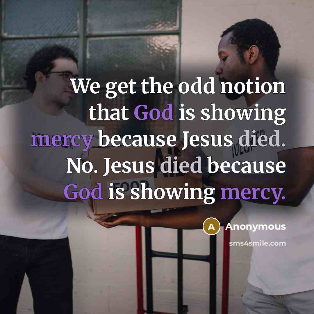 “We get the odd notion that God is showing mercy because Jesus died. No. Jesus died because God is showing mercy.” quote by Anonymous