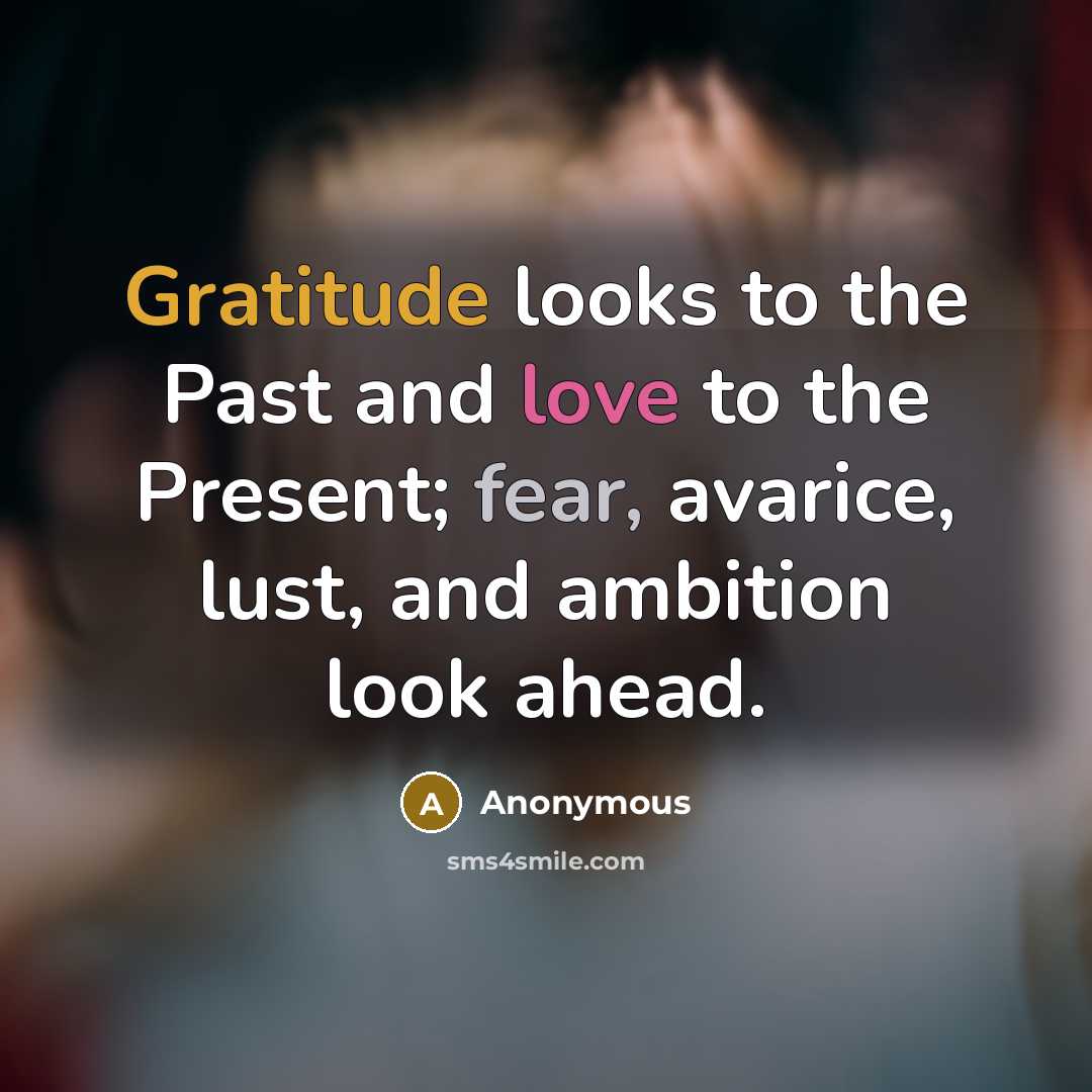 “Gratitude looks to the Past and love to the Present; fear, avarice, lust, and ambition look ahead.” quote by Anonymous