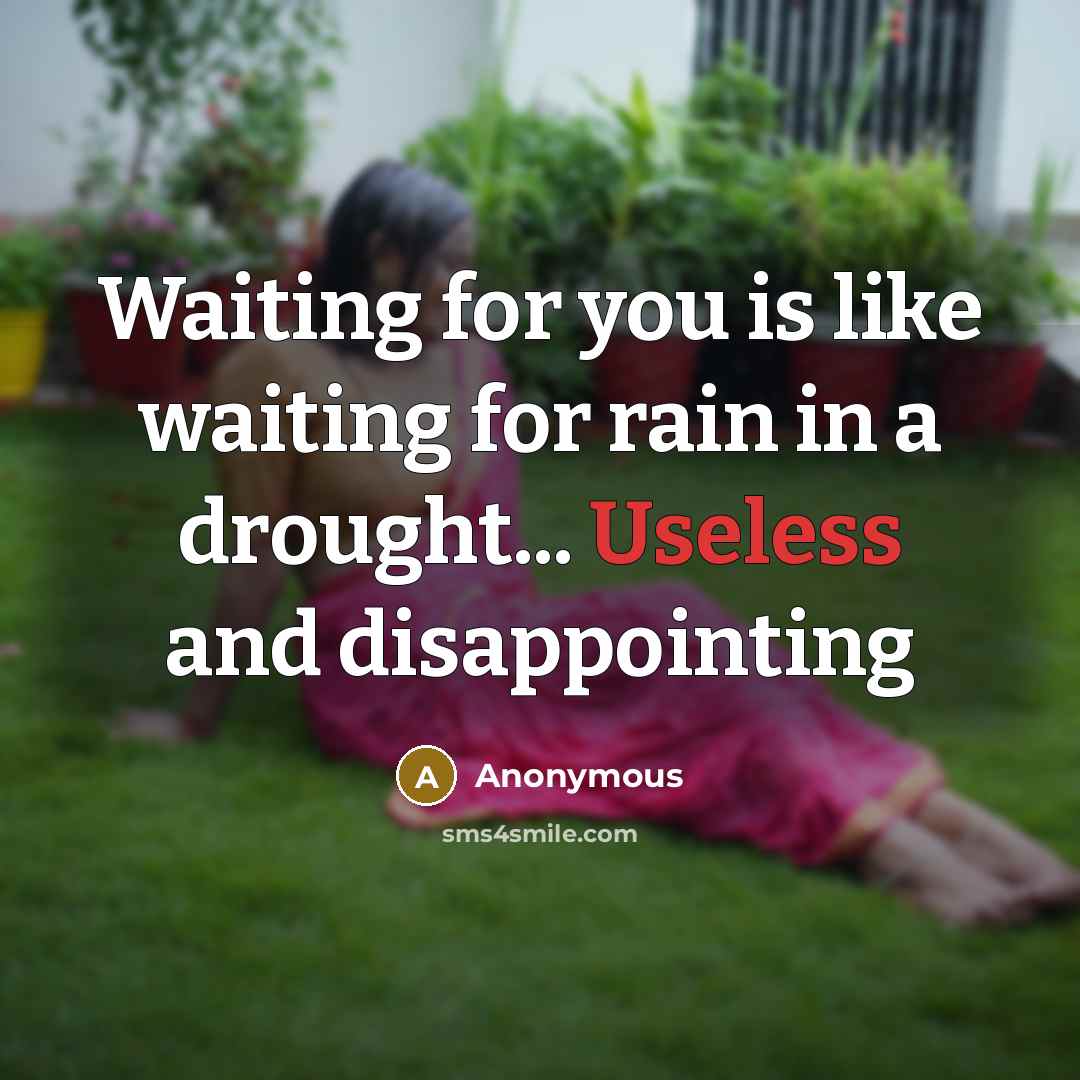 “Waiting for you is like waiting for rain in a drought... Useless and disappointing” quote by Anonymous