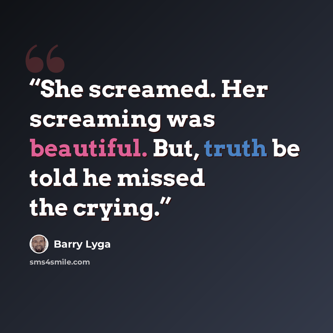 “She screamed. Her screaming was beautiful. But, truth be told he missed the crying.” quote by Barry Lyga