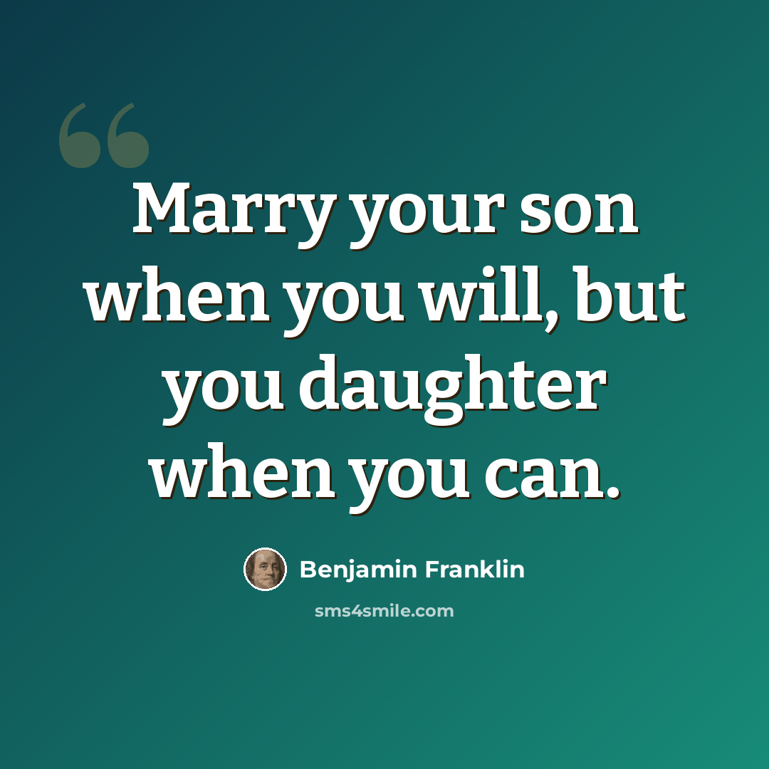 “Marry your son when you will, but you daughter when you can.” quote by Benjamin Franklin