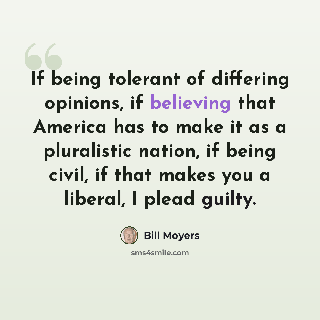 “If being tolerant of differing opinions, if believing that America has to make it as a pluralistic nation, if being civil, if that makes you a liberal, I plead guilty.” quote by Bill Moyers