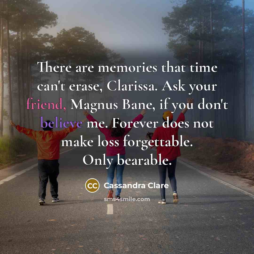 “There are memories that time can't erase, Clarissa. Ask your friend, Magnus Bane, if you don't believe me. Forever does not make loss forgettable. Only bearable.” quote by Cassandra Clare