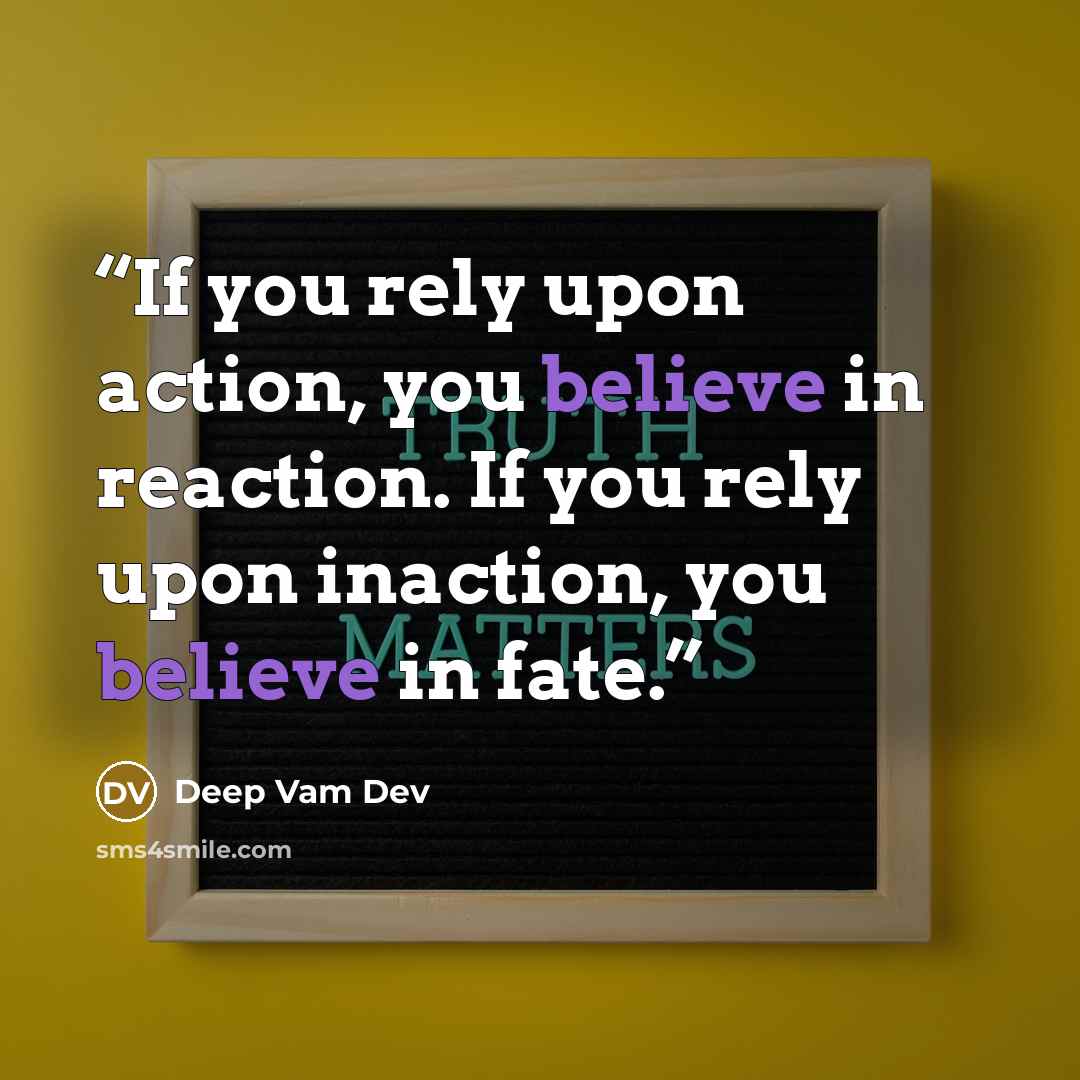 “If you rely upon action, you believe in reaction. If you rely upon inaction, you believe in fate.” quote by Deep Vam Dev