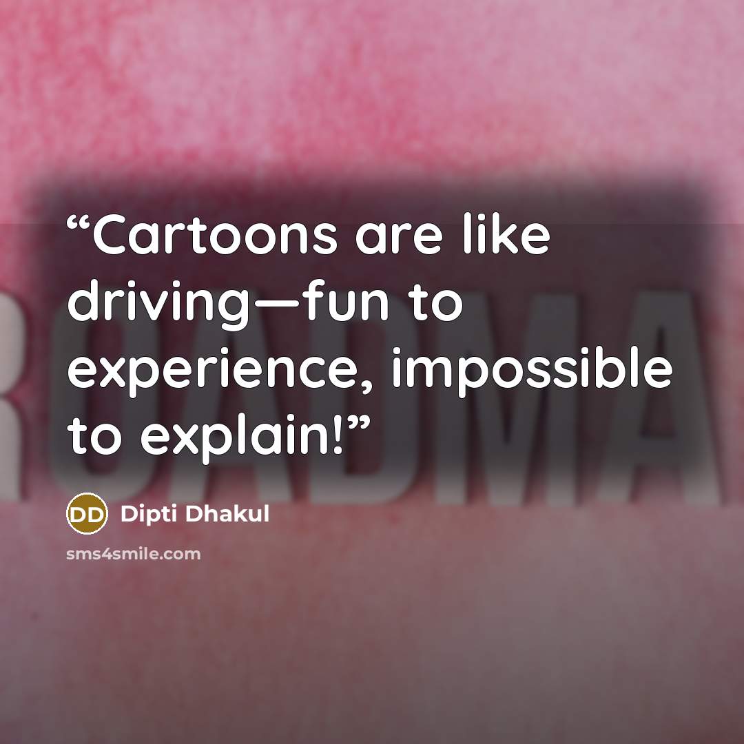 “Cartoons are like driving—fun to experience, impossible to explain!” quote by Dipti Dhakul