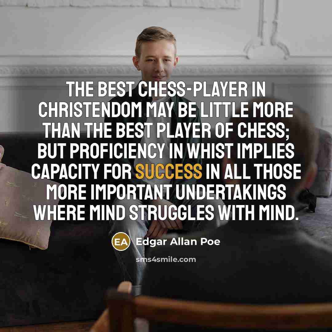 “The best chess-player in Christendom may be little more than the best player of chess; but proficiency in whist implies capacity for success in all those more important undertakings where mind struggles with mind.” quote by Edgar Allan Poe