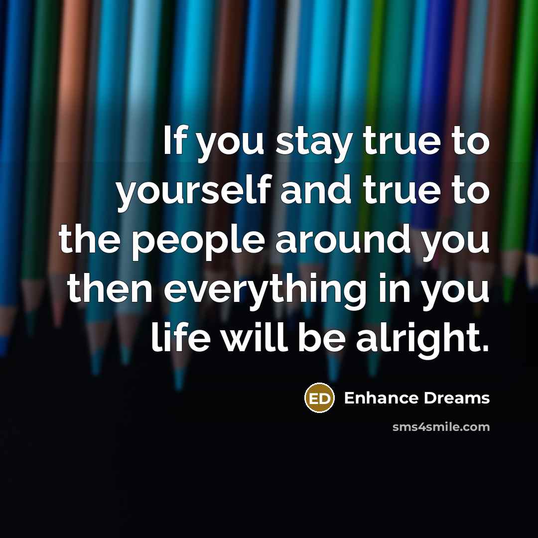 “If you stay true to yourself and true to the people around you then everything in you life will be alright.” quote by Enhance Dreams