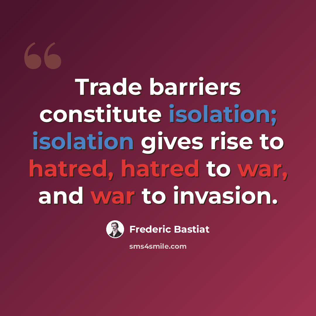 “Trade barriers constitute isolation; isolation gives rise to hatred, hatred to war, and war to invasion.” quote by Frederic Bastiat