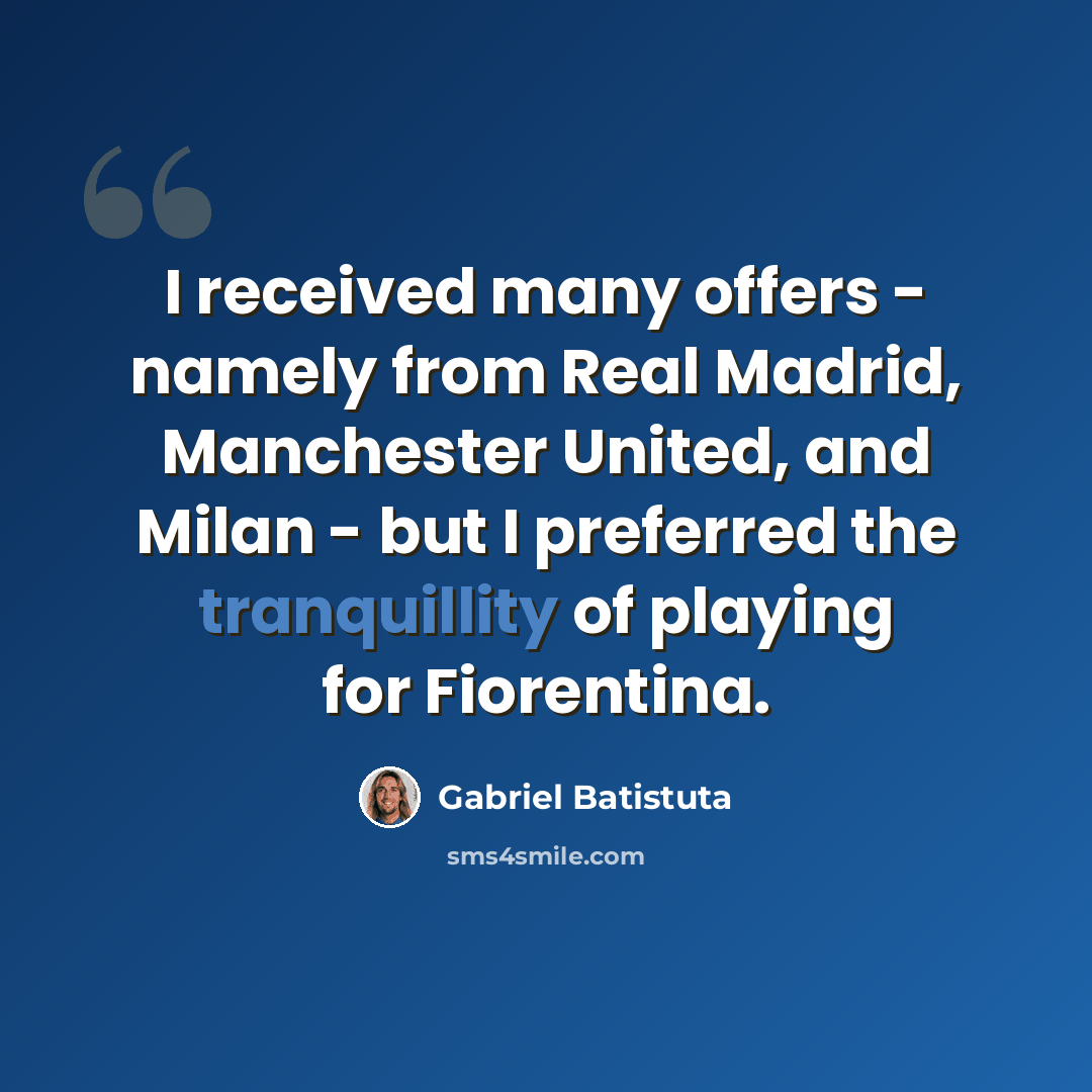 “I received many offers - namely from Real Madrid, Manchester United, and Milan - but I preferred the tranquillity of playing for Fiorentina.” quote by Gabriel Batistuta