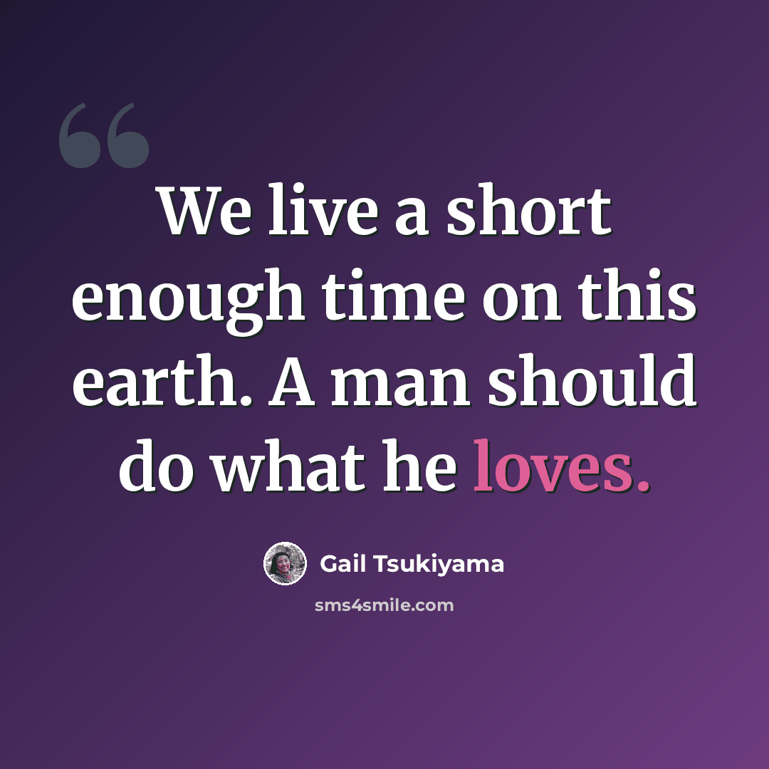 “We live a short enough time on this earth. A man should do what he loves.” quote by Gail Tsukiyama