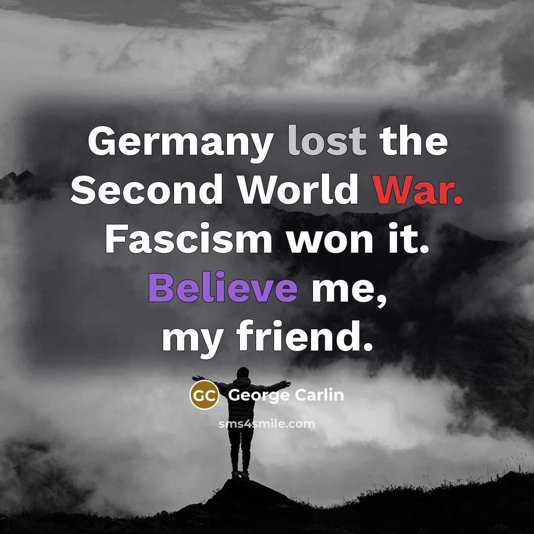 “Germany lost the Second World War. Fascism won it. Believe me, my friend.” quote by George Carlin