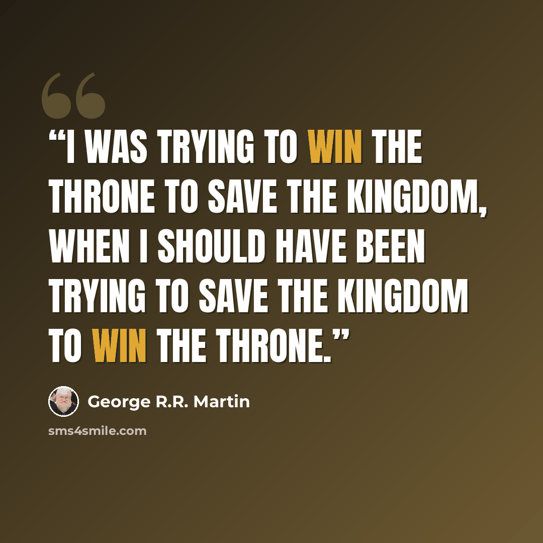 “I was trying to win the throne to save the kingdom, when I should have been trying to save the kingdom to win the throne.” quote by George R.R. Martin