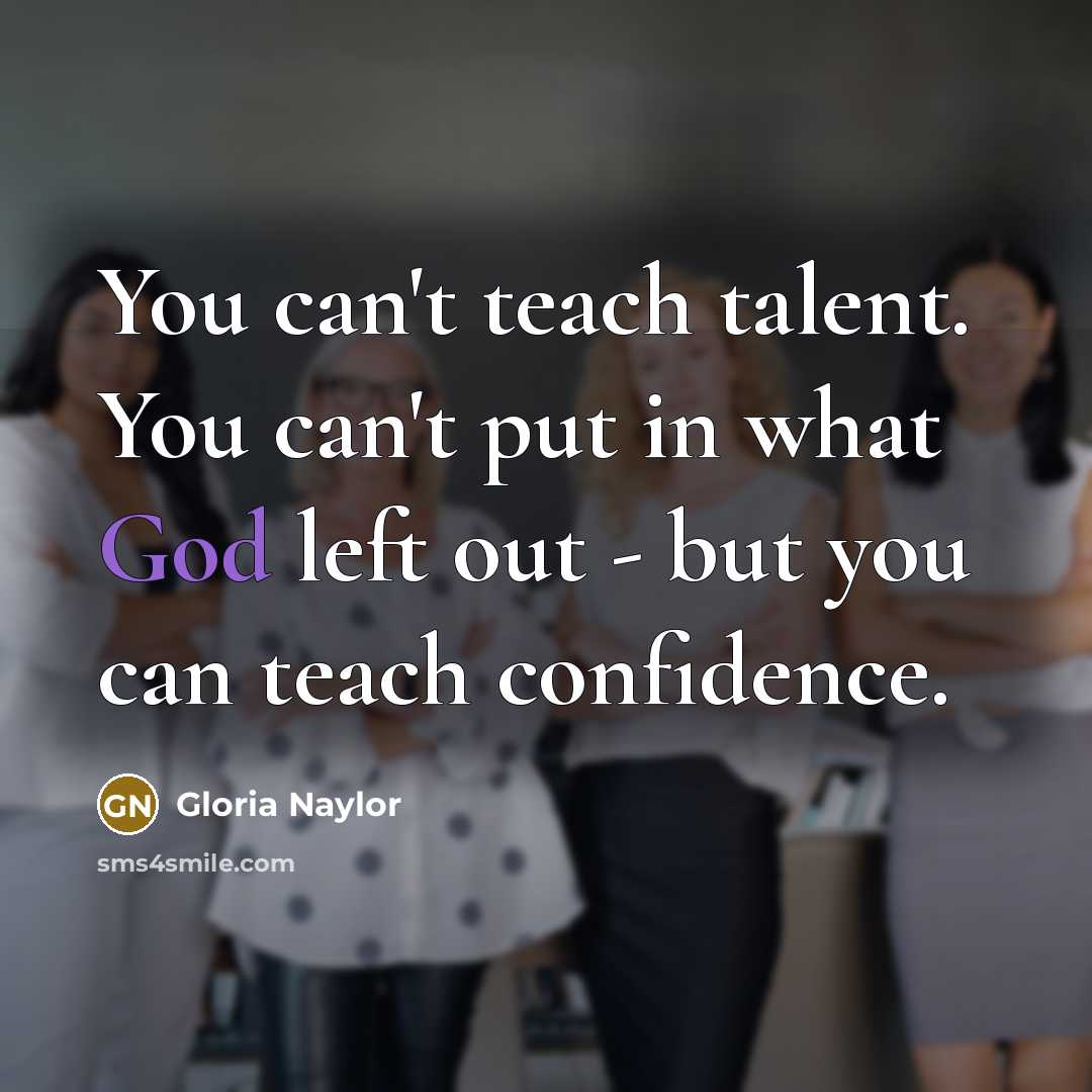 “You can't teach talent. You can't put in what God left out - but you can teach confidence.” quote by Gloria Naylor