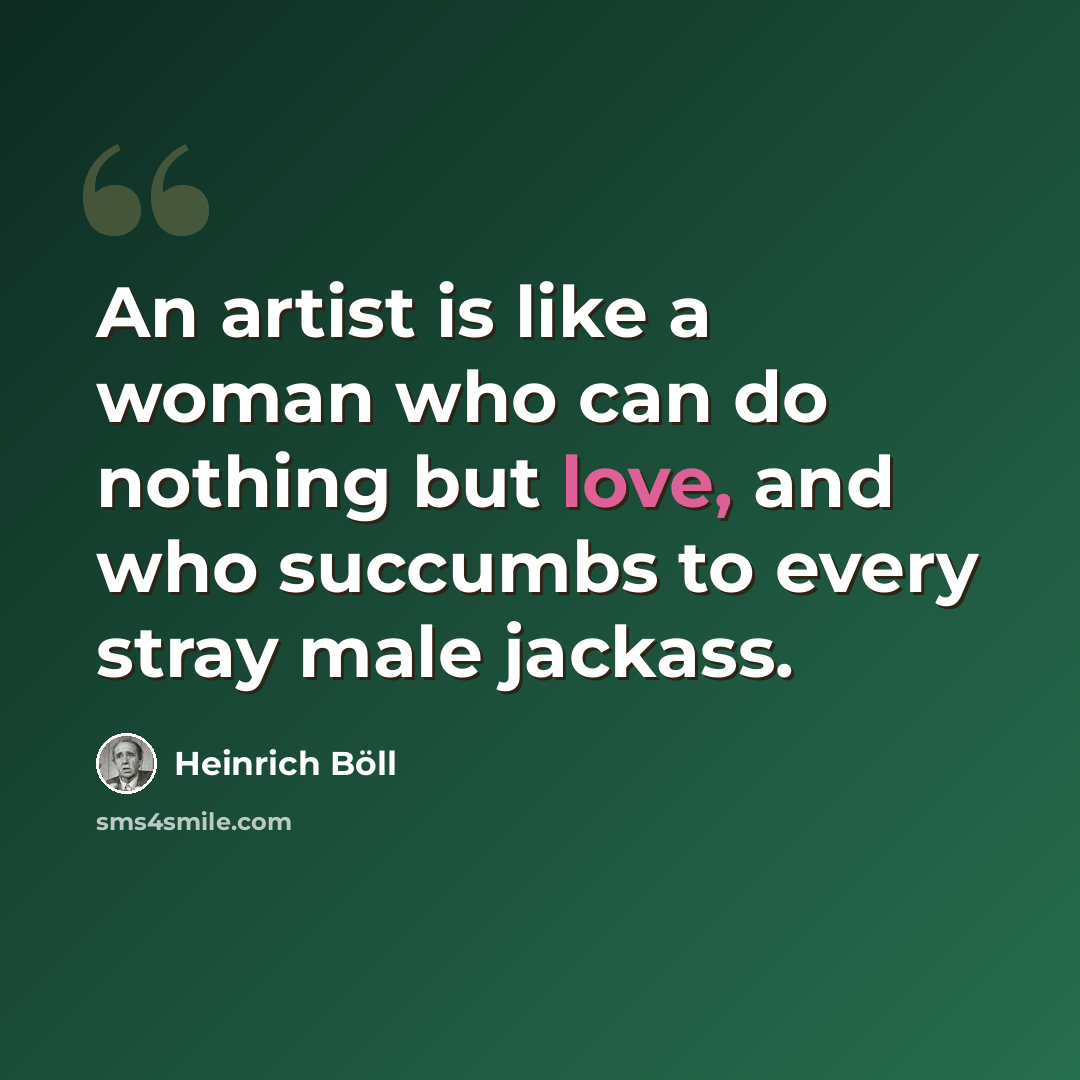 “An artist is like a woman who can do nothing but love, and who succumbs to every stray male jackass.” quote by Heinrich Böll