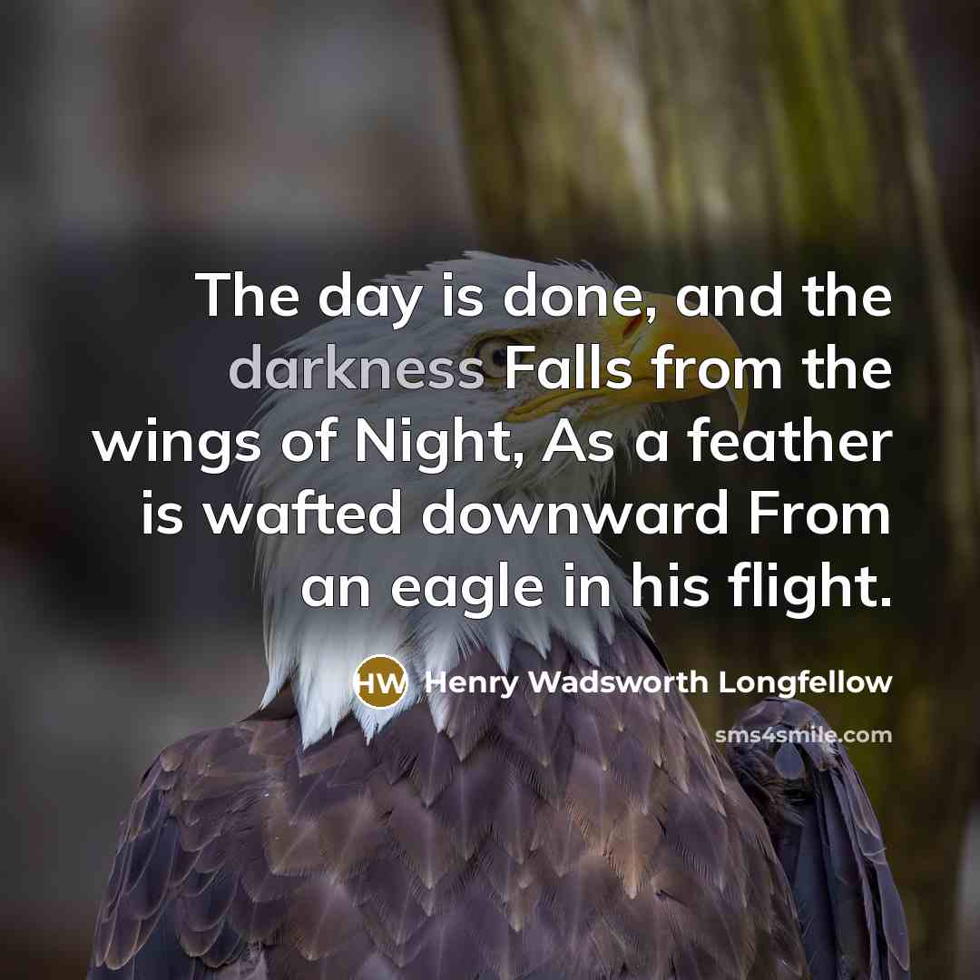 “The day is done, and the darkness Falls from the wings of Night, As a feather is wafted downward From an eagle in his flight.” quote by Henry Wadsworth Longfellow