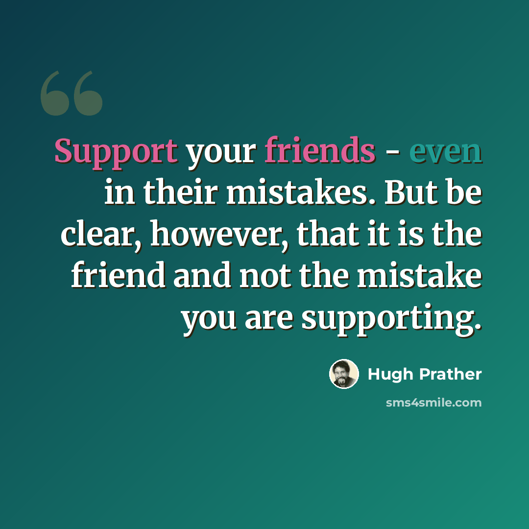 “Support your friends - even in their mistakes. But be clear, however, that it is the friend and not the mistake you are supporting.” quote by Hugh Prather