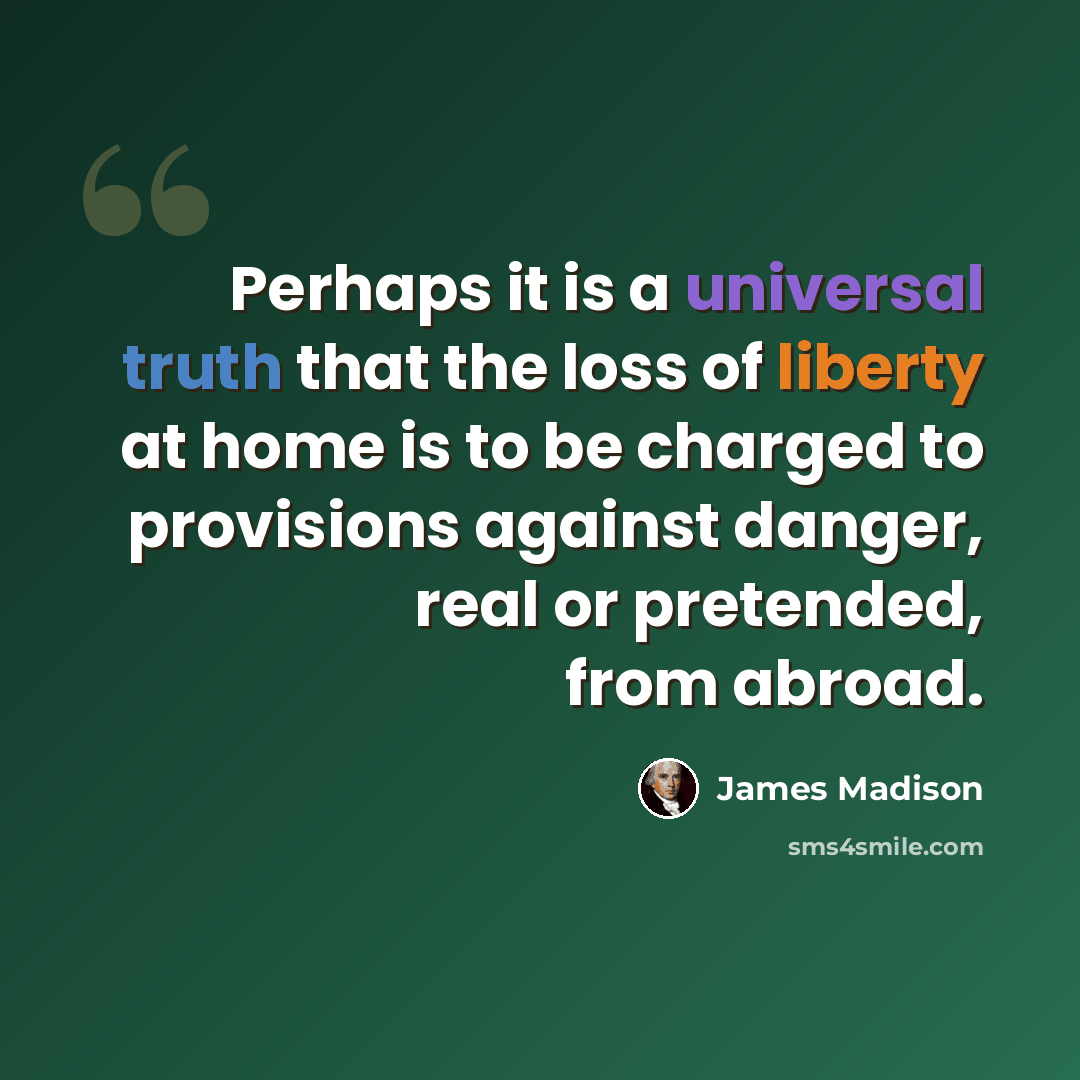 “Perhaps it is a universal truth that the loss of liberty at home is to be charged to provisions against danger, real or pretended, from abroad.” quote by James Madison